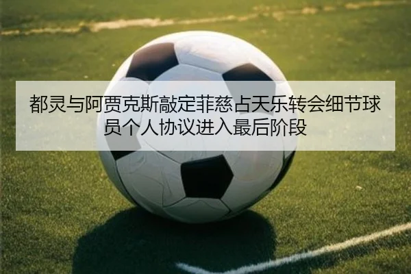 都灵与阿贾克斯敲定菲慈占天乐转会细节球员个人协议进入最后阶段